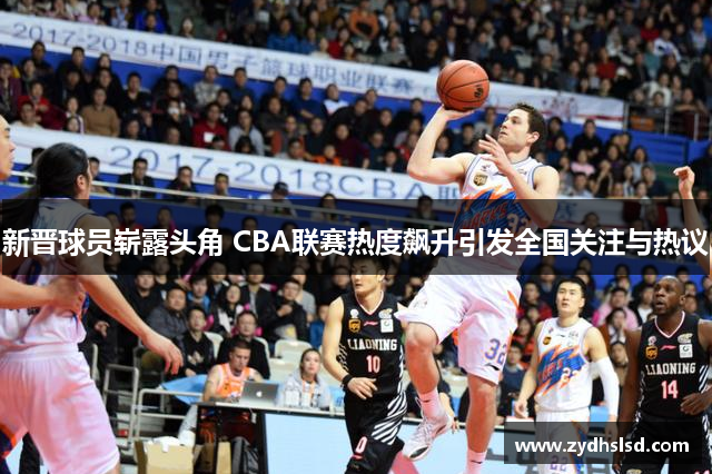 新晋球员崭露头角 CBA联赛热度飙升引发全国关注与热议